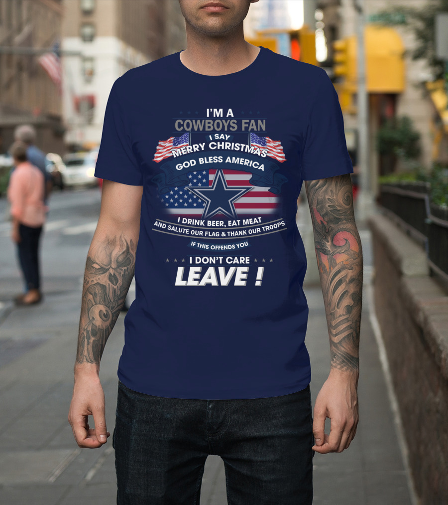 I'm A Cowboys Fan I Say Merry Christmas God Bless America I Drink Beer Eat Meat And Salute Our Flag Thank Our Troops If This Offends You I Don't Care Leave T-Shirt