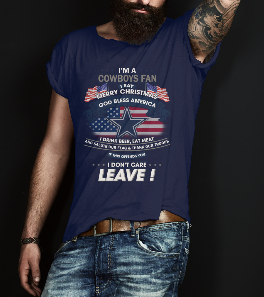 I'm A Cowboys Fan I Say Merry Christmas God Bless America I Drink Beer Eat Meat And Salute Our Flag Thank Our Troops If This Offends You I Don't Care Leave T-Shirt