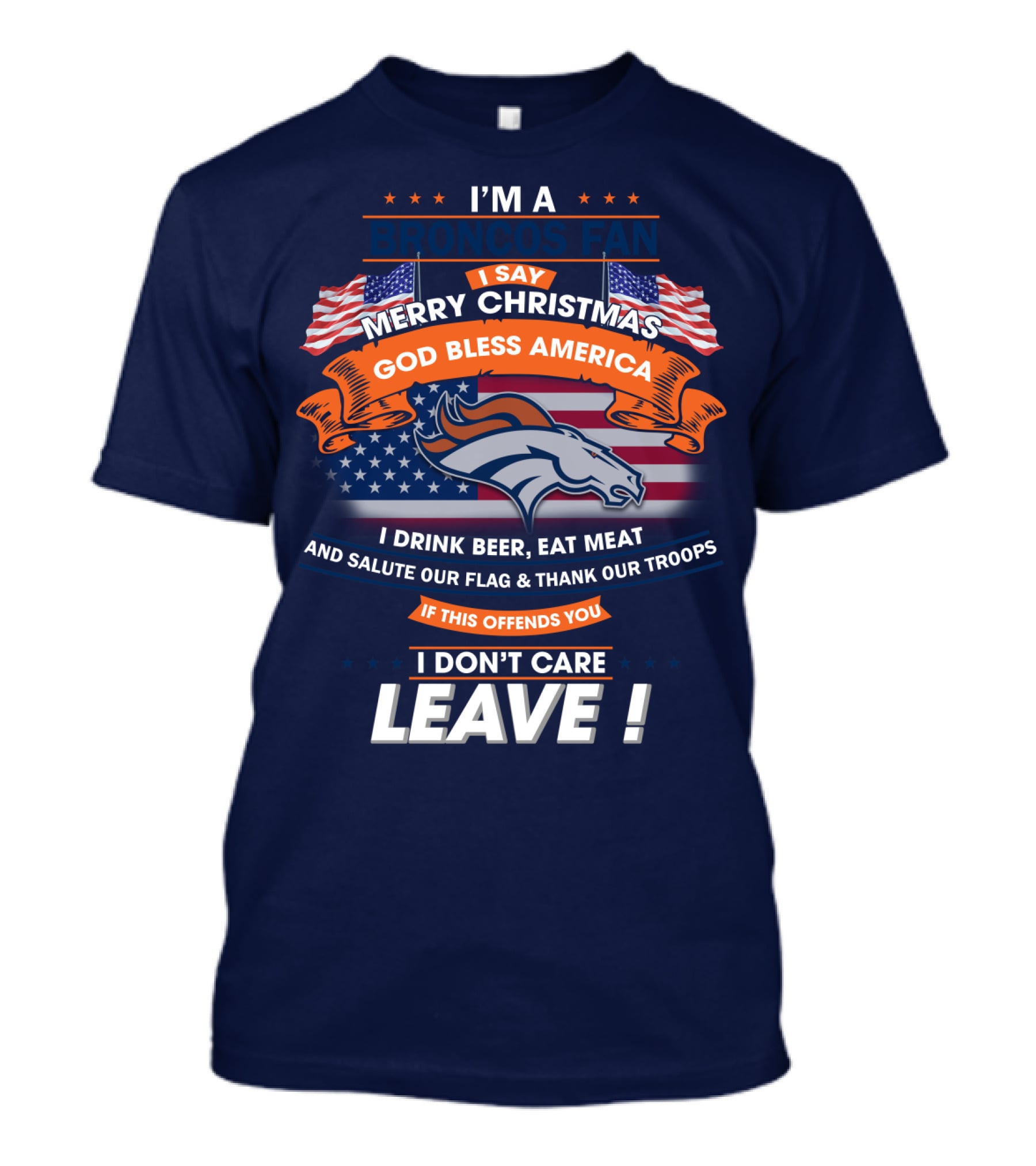 I'm A Broncos Fan Merry Christmas God Bless America I Drink Beer Eat Meat Salute Our Flag Thank Our Troops If This Offends You I Don't Care Leave T-Shirt