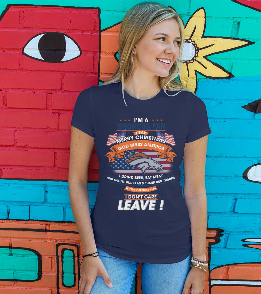 I'm A Broncos Fan Merry Christmas God Bless America I Drink Beer Eat Meat Salute Our Flag Thank Our Troops If This Offends You I Don't Care Leave T-Shirt