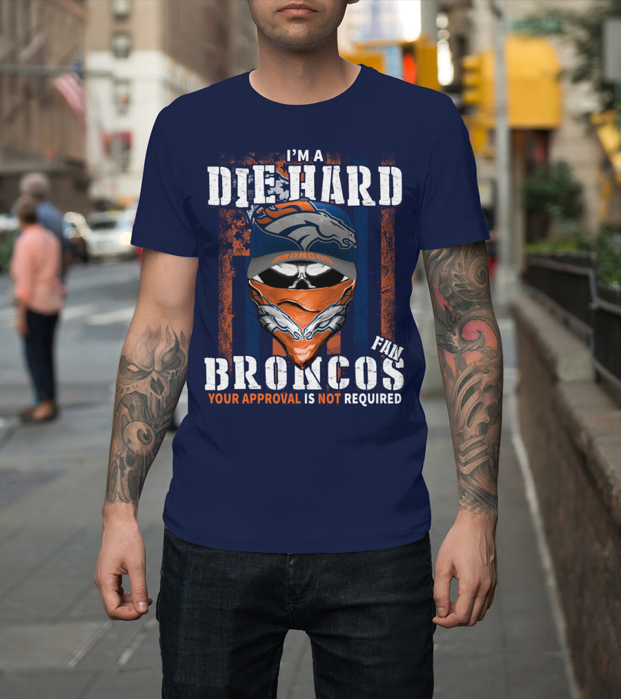 I'm A Die Hard Denver Broncos Fan Your Approval Is Not Required T-Shirt