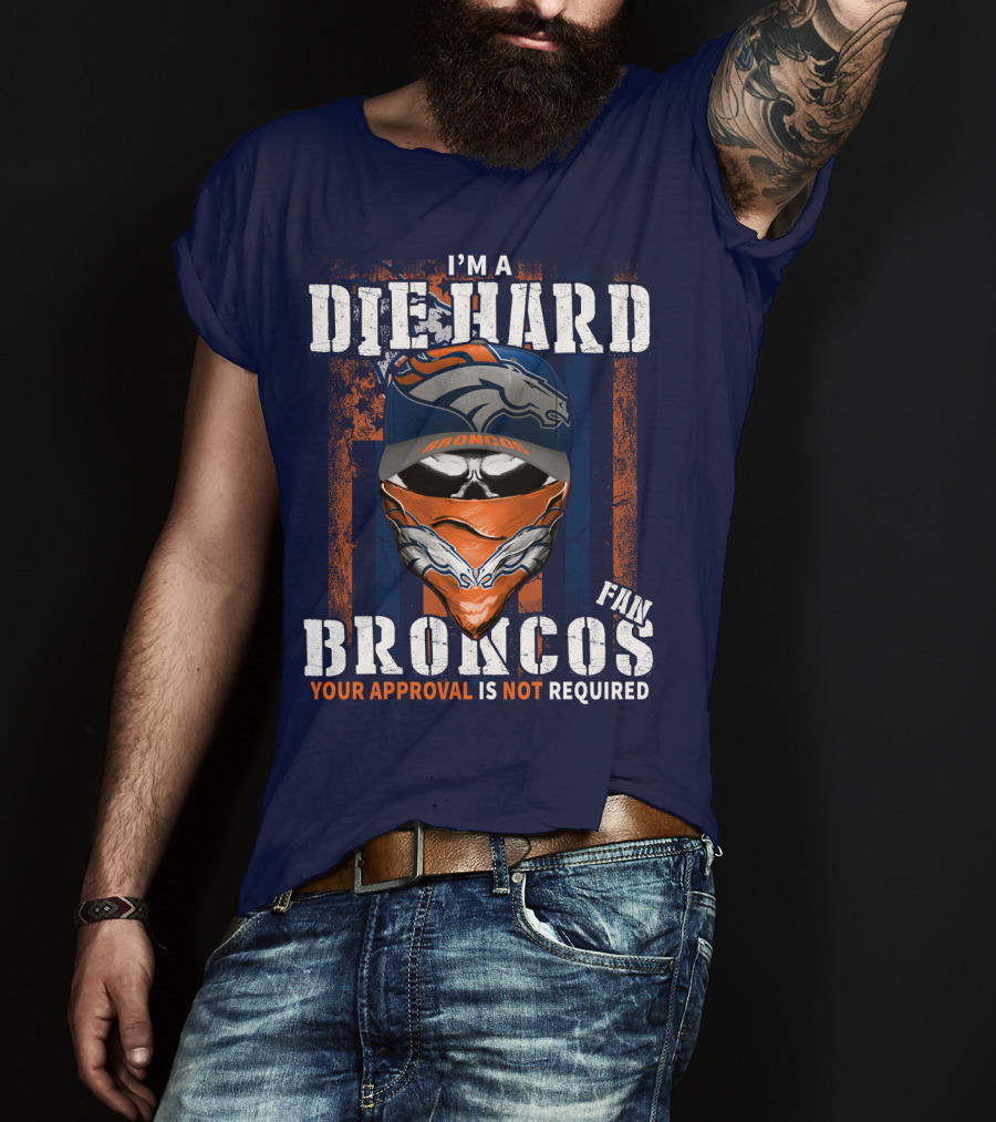I'm A Die Hard Denver Broncos Fan Your Approval Is Not Required T-Shirt