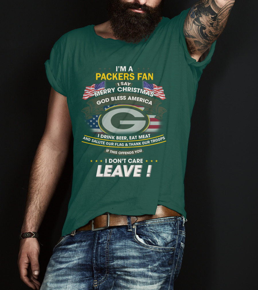 I'm A Packers Fan I Say Merry Christmas God Bless America I Drink Beer Eat Meat And Salute Our Flag And Thank Our Troops If This Offends You I Don't Care Leave T-Shirt