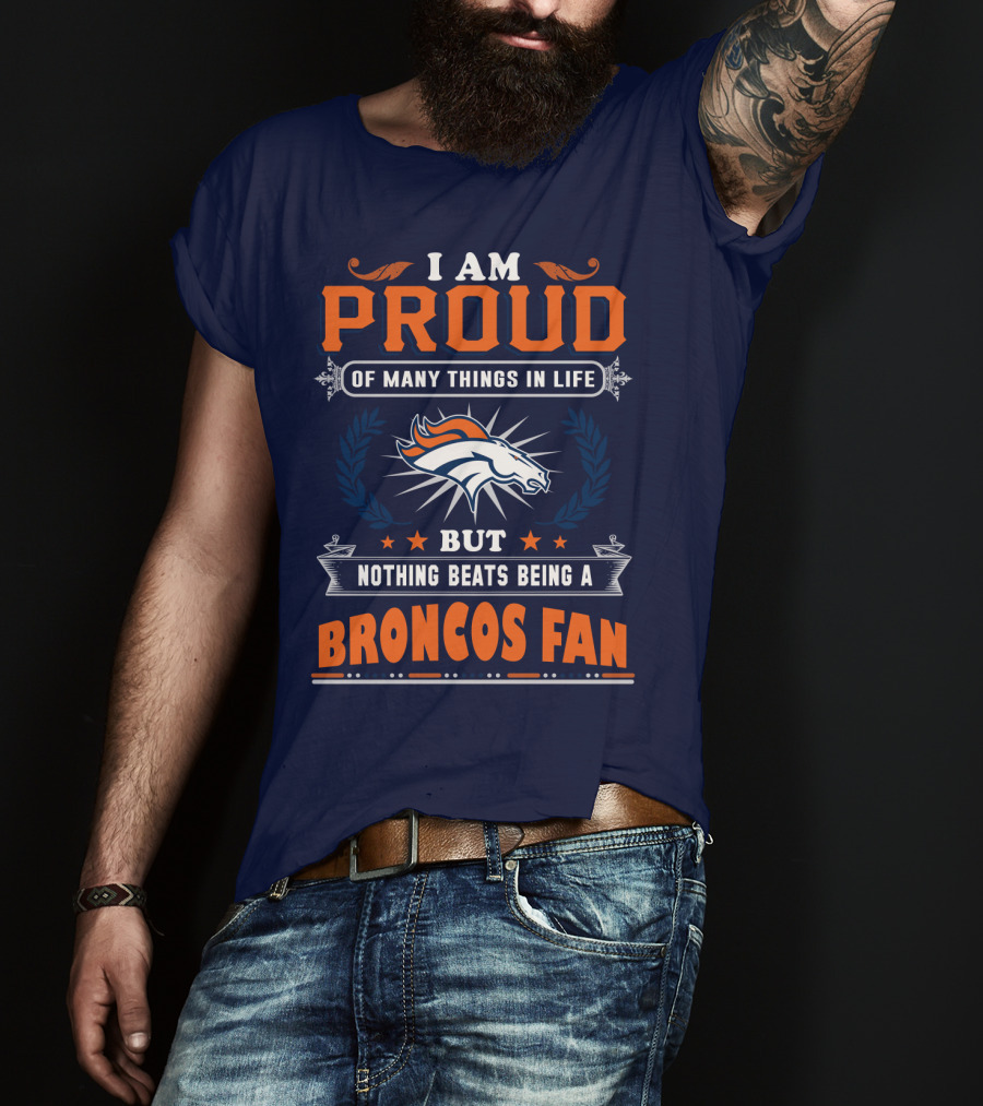 I Am Proud Of Many Things In Life But Nothing Beats Being A Broncos Fan T-Shirt