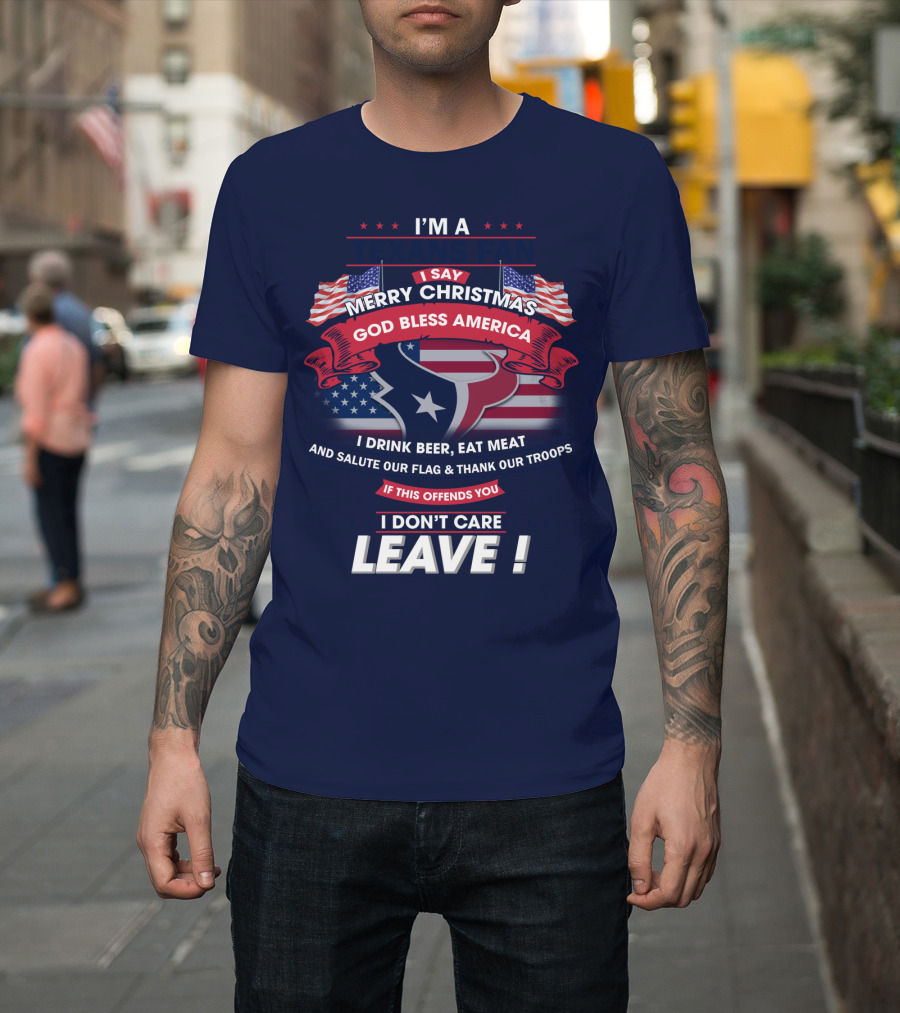 I'm A Houston Texans Merry Christmas God Bless America I Drink Beer Eat Meat Salute Our Flag And Thank Our Troops If This Offends You I Don't Care Leave T-Shirt