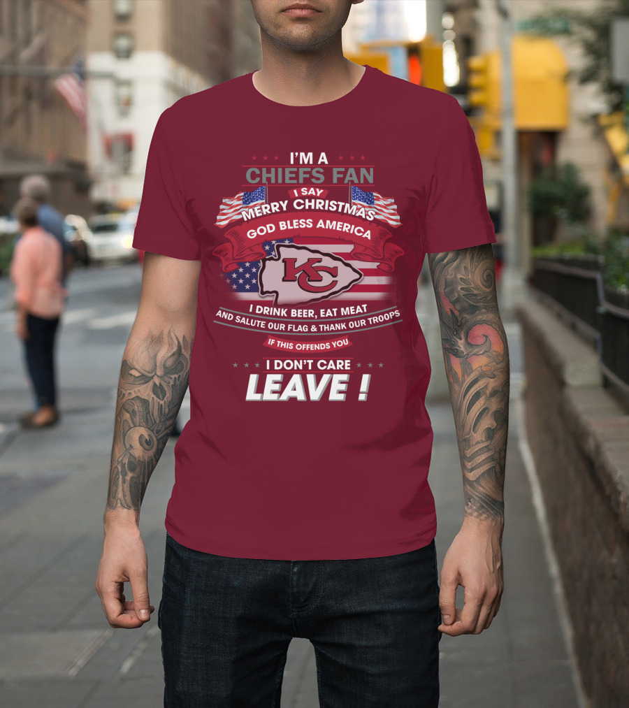 I'm A Chiefs Fan I Say Merry Christmas God Bless America Drink Beer Eat Meat Salute Flag Thank Troops If This Offends You I Don't Care Leave T-Shirt