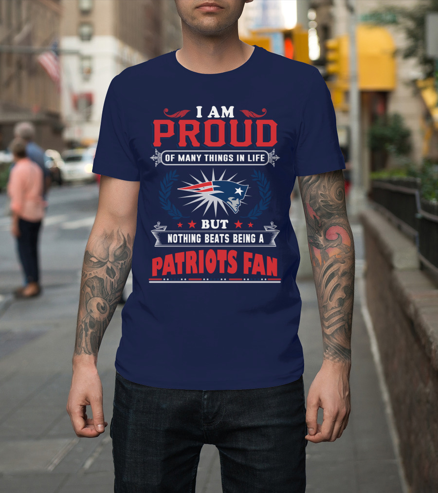 I Am Proud Of Many Things In Life But Nothing Beats Being A New England Patriots Fan T-Shirt