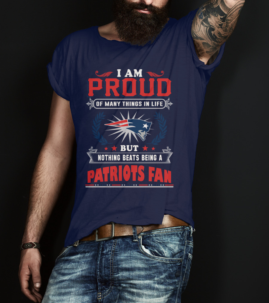 I Am Proud Of Many Things In Life But Nothing Beats Being A New England Patriots Fan T-Shirt