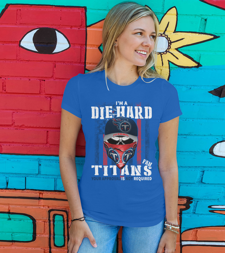 I'm A Die-Hard Tennessee Titans Fan Your Approval Is Not Required T-Shirt