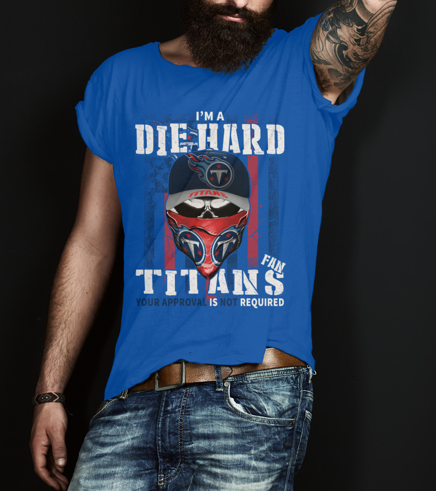 I'm A Die-Hard Tennessee Titans Fan Your Approval Is Not Required T-Shirt