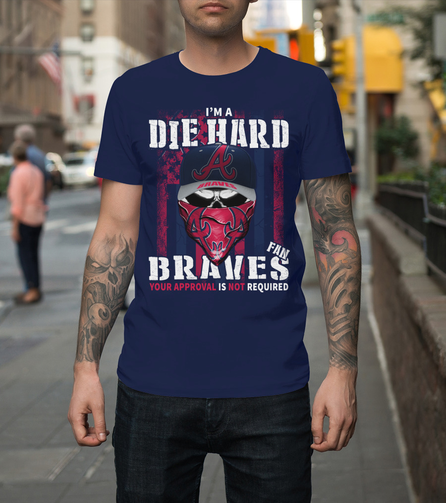 I'm A Die Hard Braves Fan Your Approval Is Not Required T-Shirt