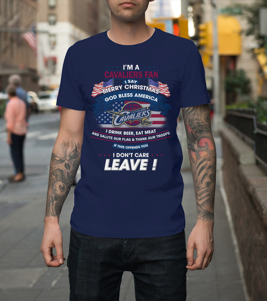 I'm A Cavaliers Fan I Say Merry Christmas God Bless America Cleveland Cavaliers I Drink Beer Eat Meat And Salute Our Flag & Thank Our Troops If This Offends You I Don't Care Leave ! T-Shirt