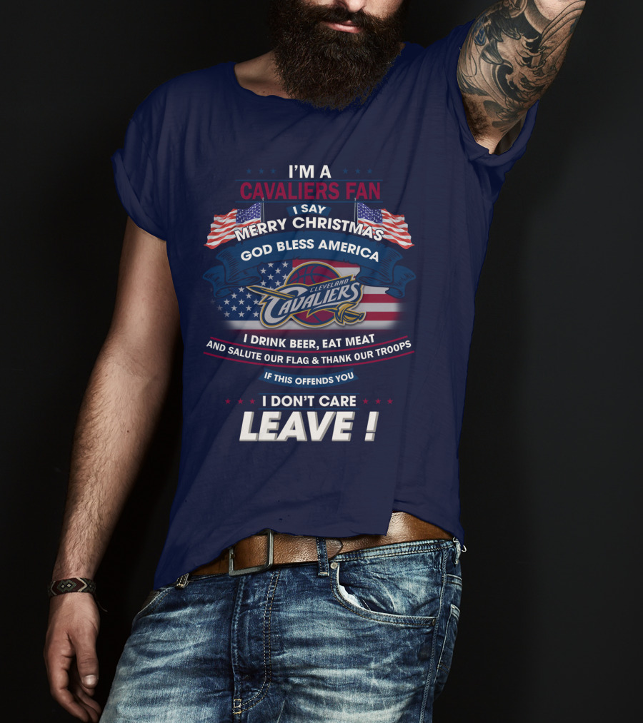 I'm A Cavaliers Fan I Say Merry Christmas God Bless America Cleveland Cavaliers I Drink Beer Eat Meat And Salute Our Flag & Thank Our Troops If This Offends You I Don't Care Leave ! T-Shirt