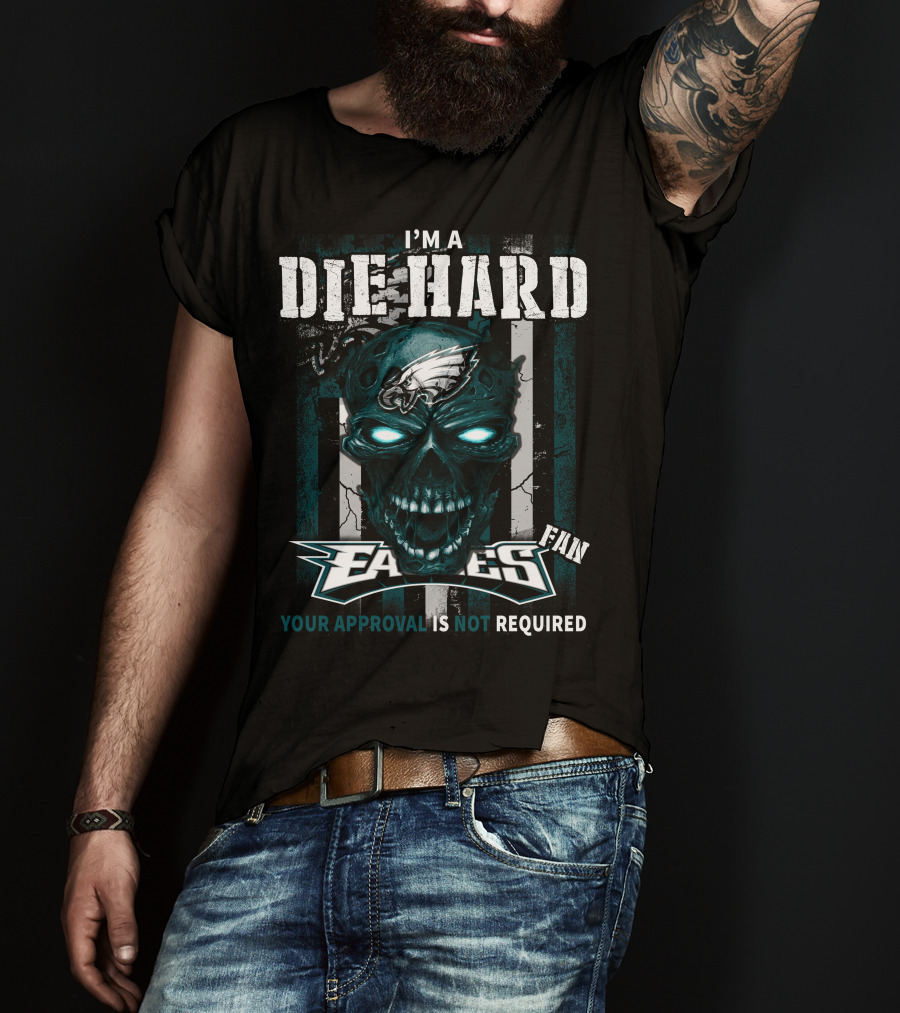 I'm A Die Hard Philadelphia Eagles Fan Your Approval Is Not Required T-Shirt