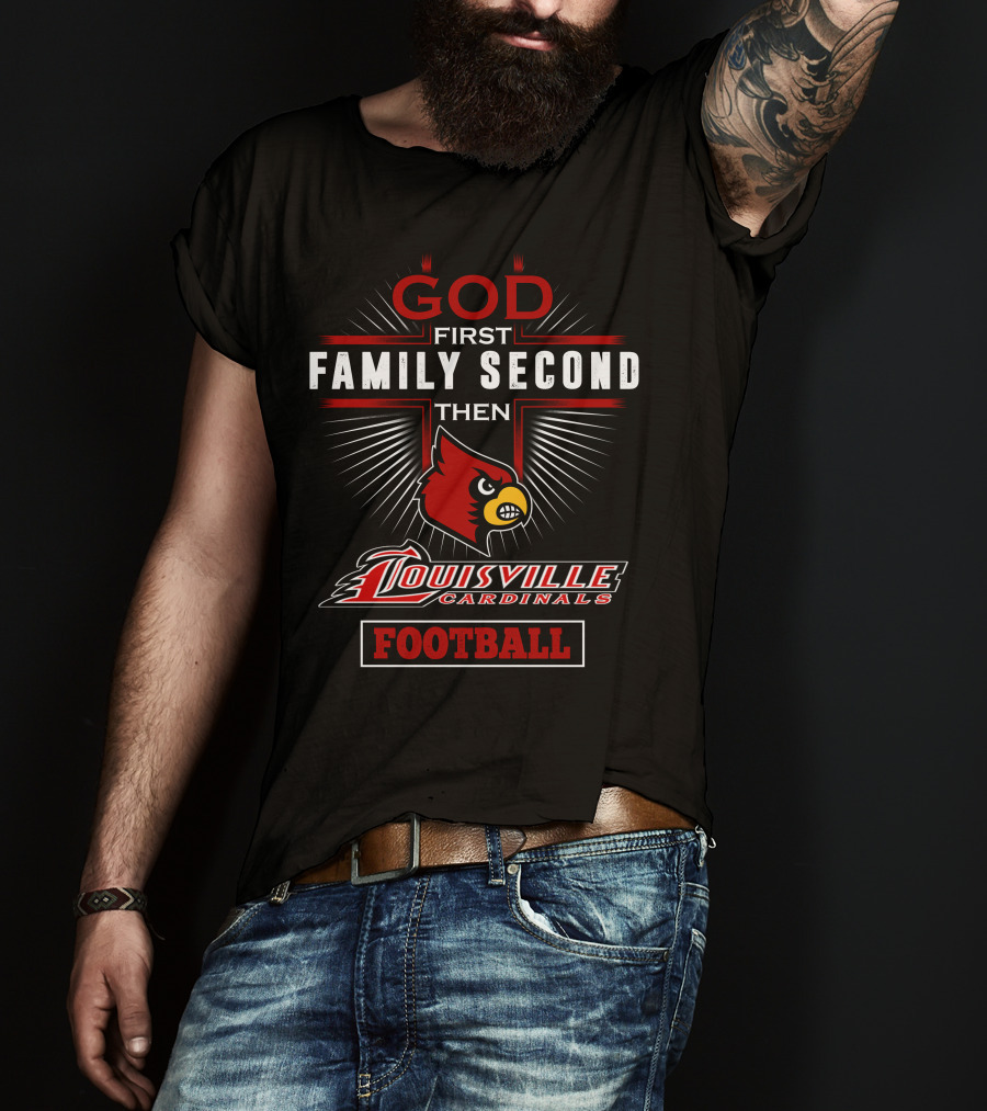 God First Family Second Then Louisville Cardinals Football T-Shirt