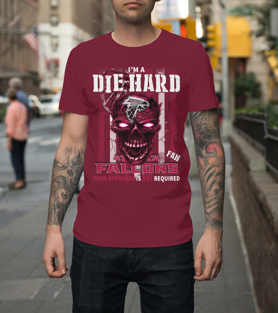 I'm A Die Hard Atlanta Falcons Fan Your Approval Is Not Required T-Shirt