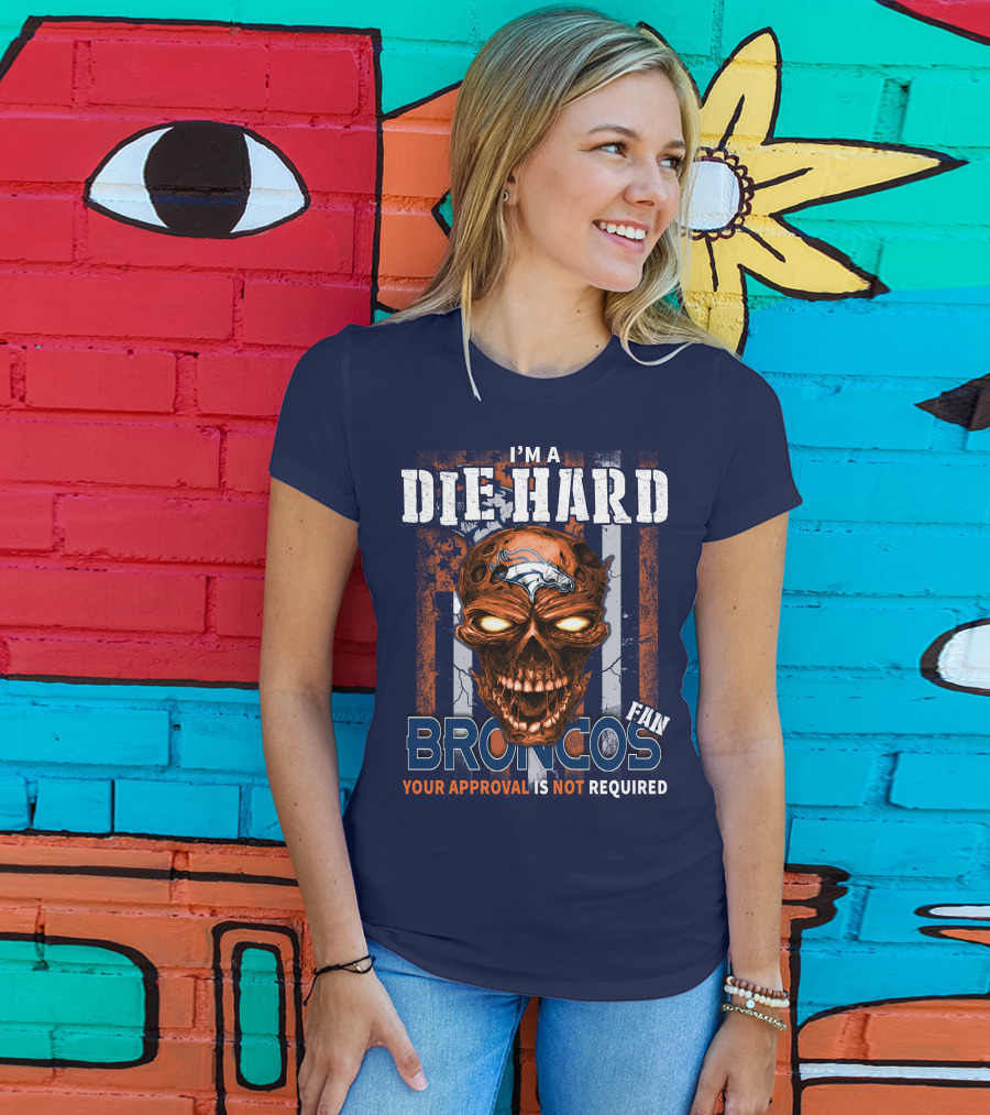 I'm A Die Hard Broncos Fan Your Approval Is Not Required T-Shirt