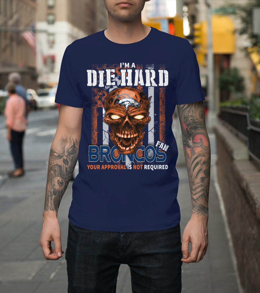 I'm A Die Hard Broncos Fan Your Approval Is Not Required T-Shirt