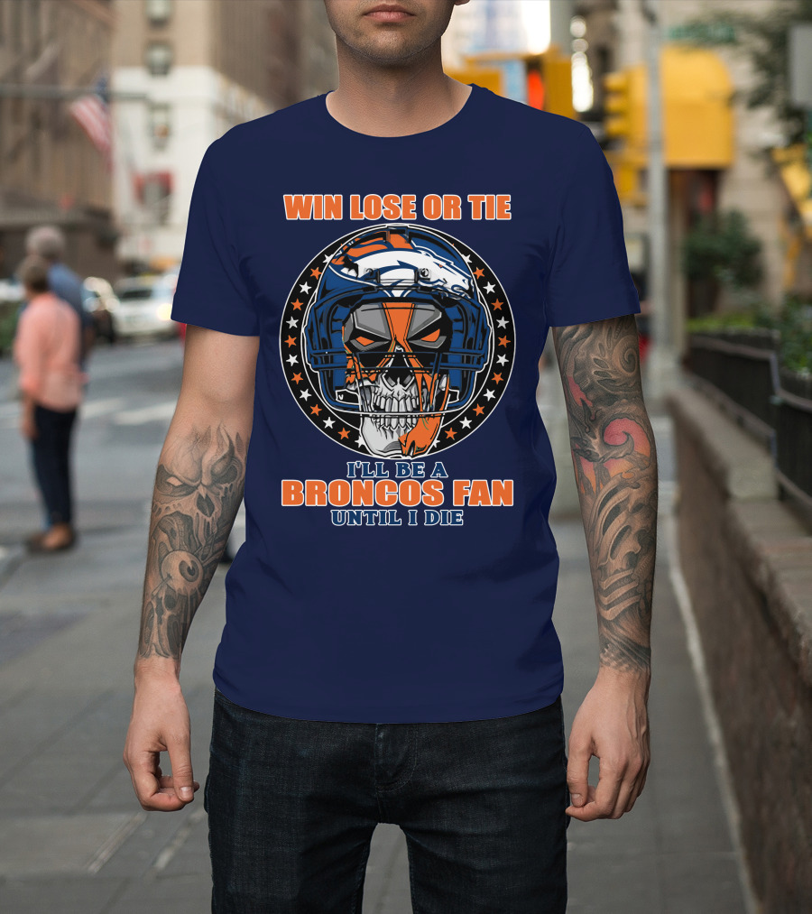 Denver Broncos Win Lose Or Tie I'll Be A Broncos Fan Until I Die T-Shirt