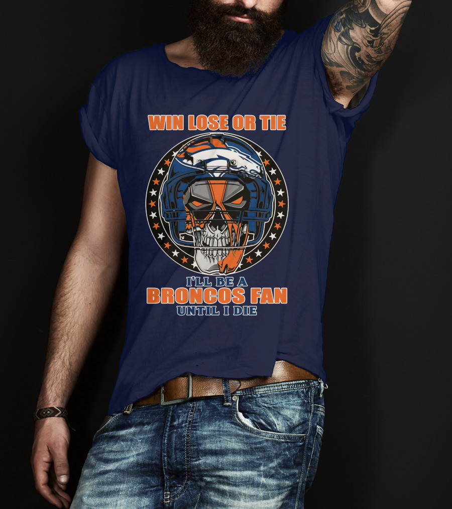 Denver Broncos Win Lose Or Tie I'll Be A Broncos Fan Until I Die T-Shirt
