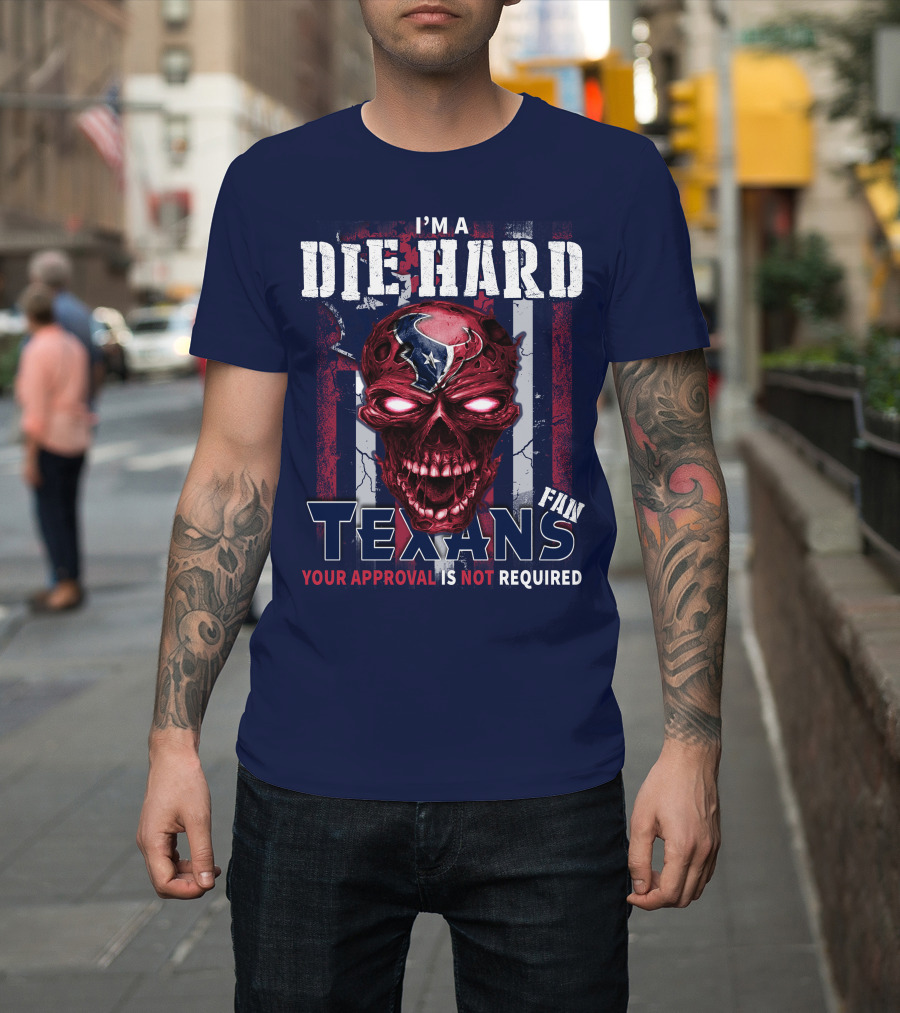 I'm A Die Hard Texans Fan Your Approval Is Not Required T-Shirt