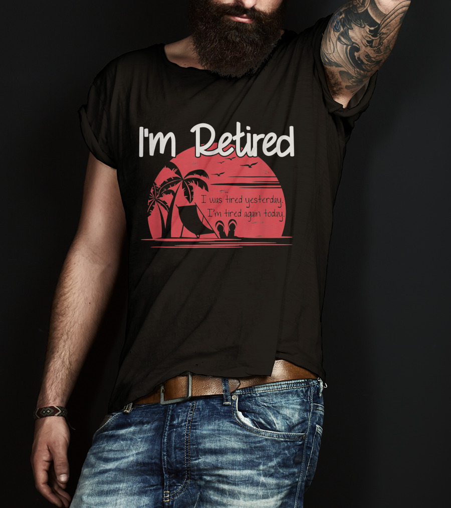 I'm Retired I Was Tired Yesterday I'm Tired Again Today T-Shirt
