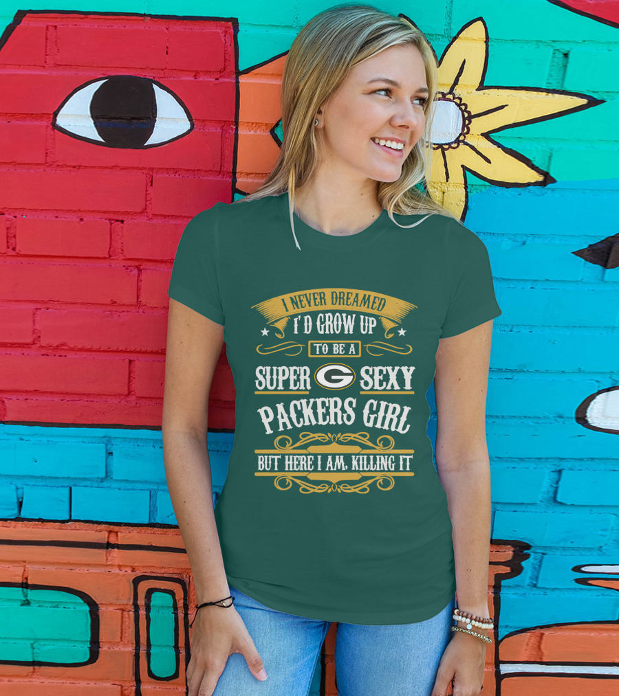 I Never Dreamed I'd Grow Up To Be A Super Sexy Green Bay Packers Girl But Here I Am Killing It T-Shirt