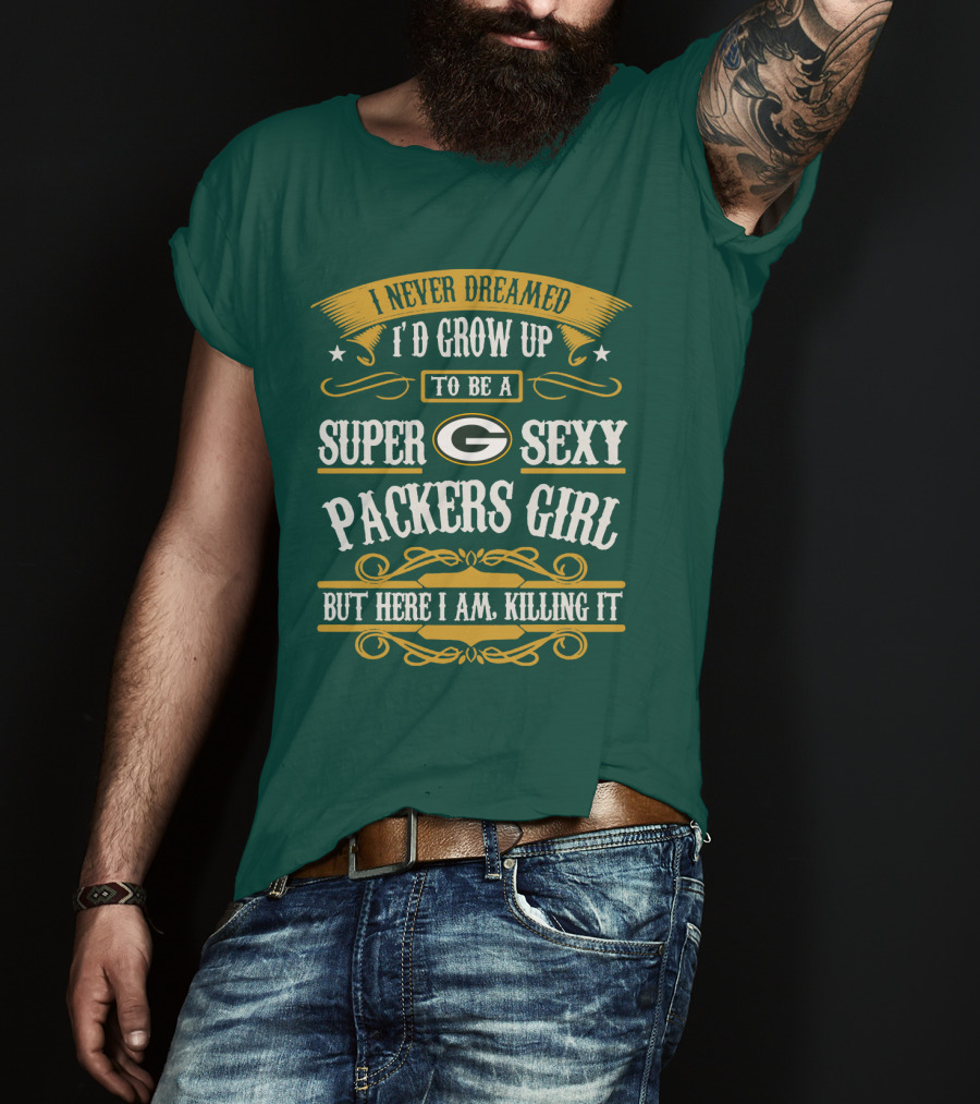 I Never Dreamed I'd Grow Up To Be A Super Sexy Green Bay Packers Girl But Here I Am Killing It T-Shirt