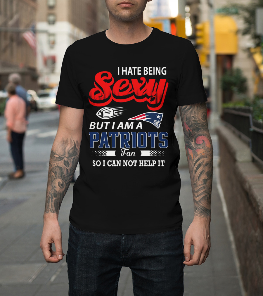 I Hate Being Sexy But I Am A New England Patriots Fan So I Can Not Help It T-Shirt
