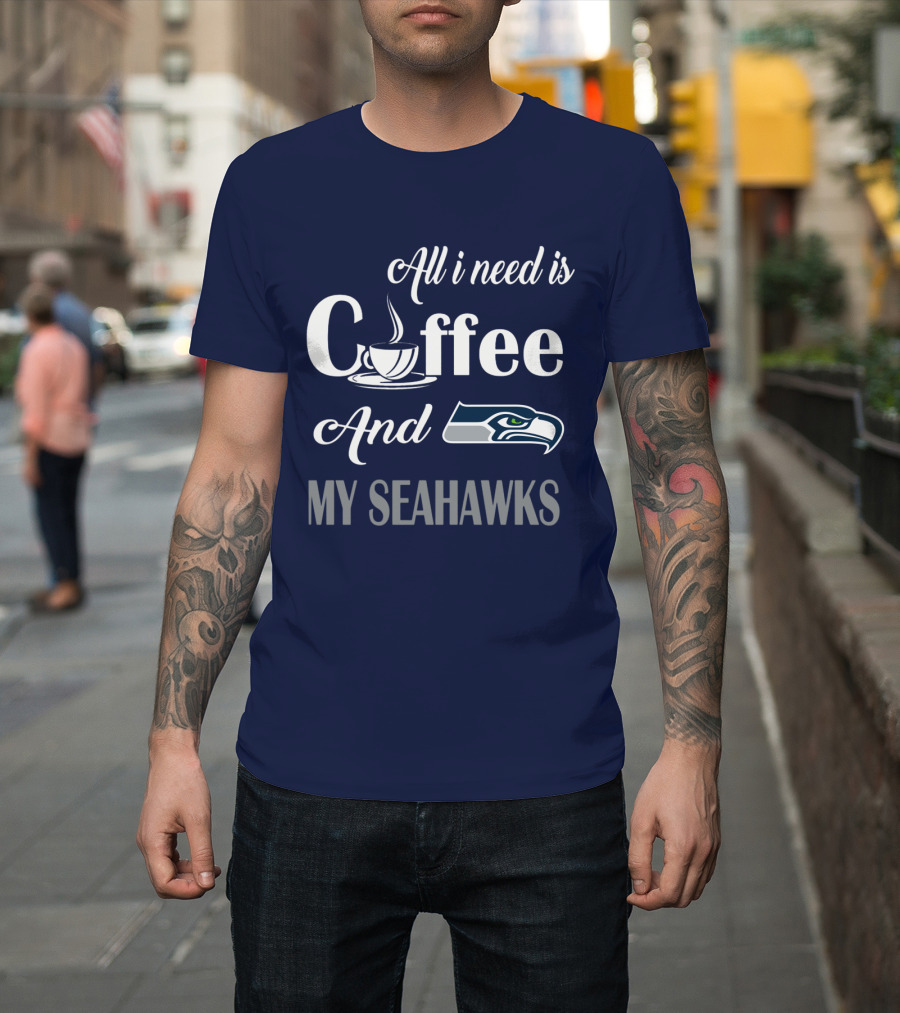All I Need Is Coffee And My Seahawks T-Shirt