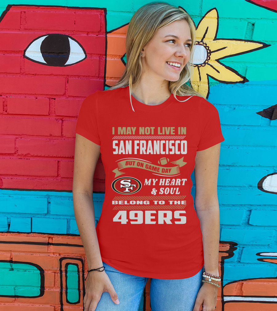 I May Not Live In San Francisco But On Game Day My Heart And Soul Belong To The 49ers T-Shirt