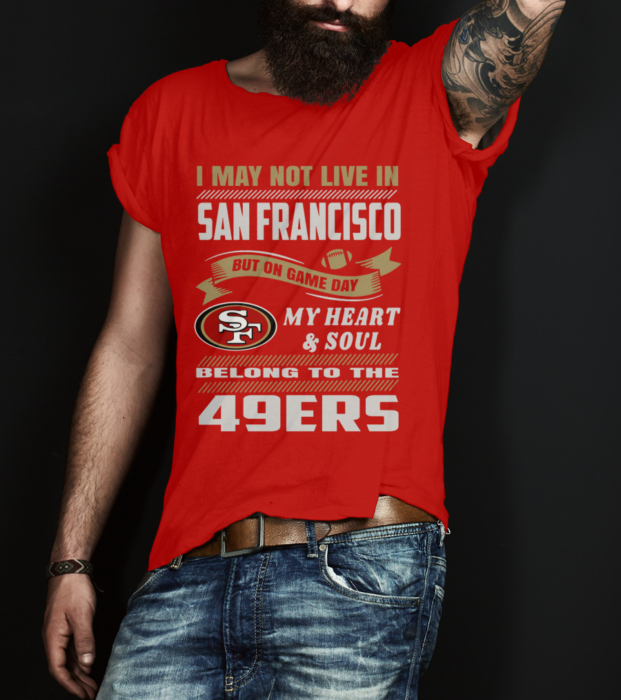I May Not Live In San Francisco But On Game Day My Heart And Soul Belong To The 49ers T-Shirt