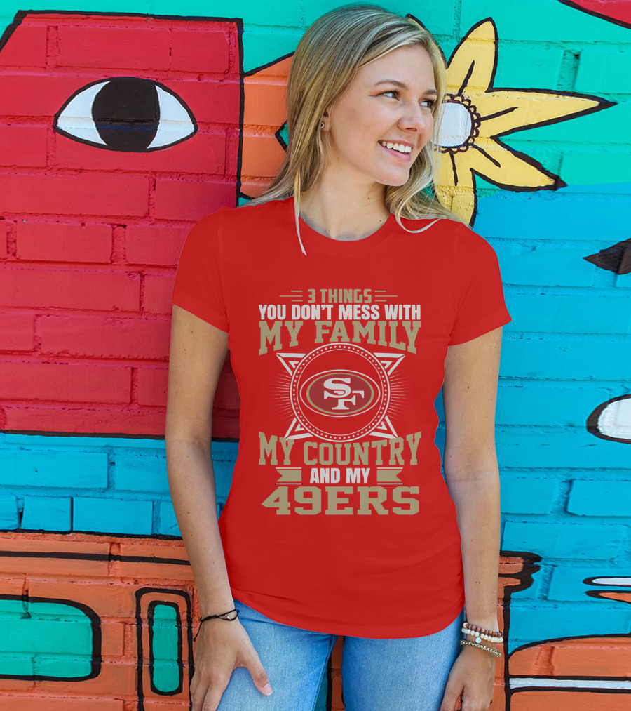 Things You Don't Mess With My Family My Country And My 49ers T-Shirt