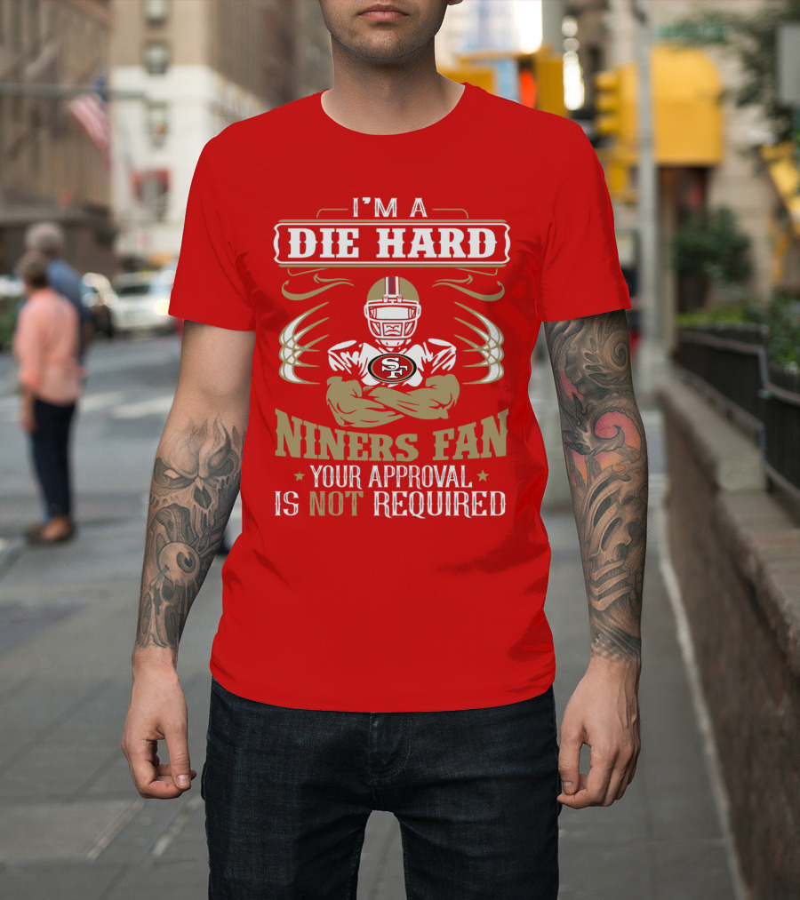 I'm A Die Hard Niners Fan Your Approval Is Not Required San Francisco 49ers T-Shirt