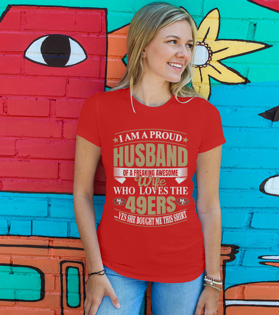 I Am A Proud Husband Of A Freaking Awesome Wife Who Loves The 49ers Yes She Bought Me This T-Shirt