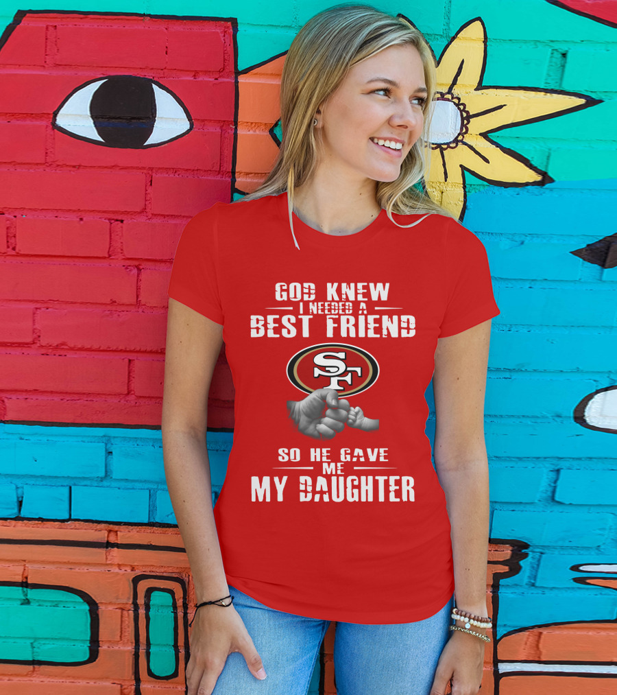 God Knew I Needed A Best Friend San Francisco 49ers So He Gave Me My Daughter T-Shirt