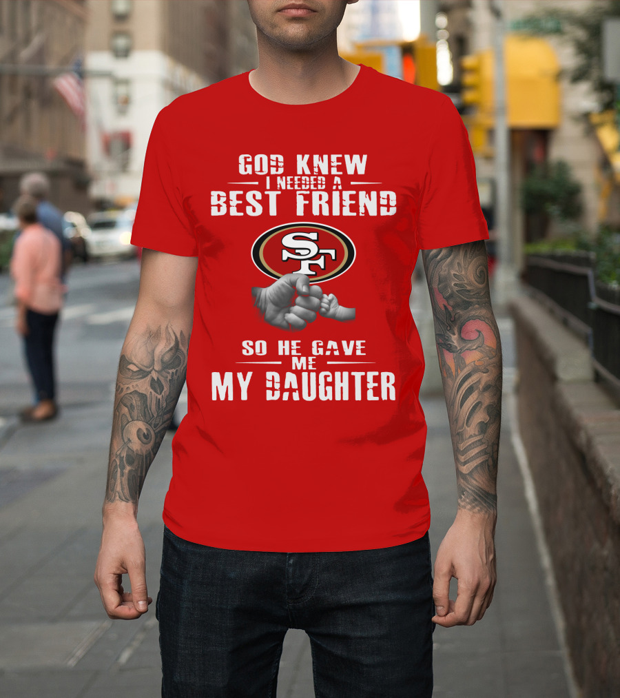 God Knew I Needed A Best Friend San Francisco 49ers So He Gave Me My Daughter T-Shirt