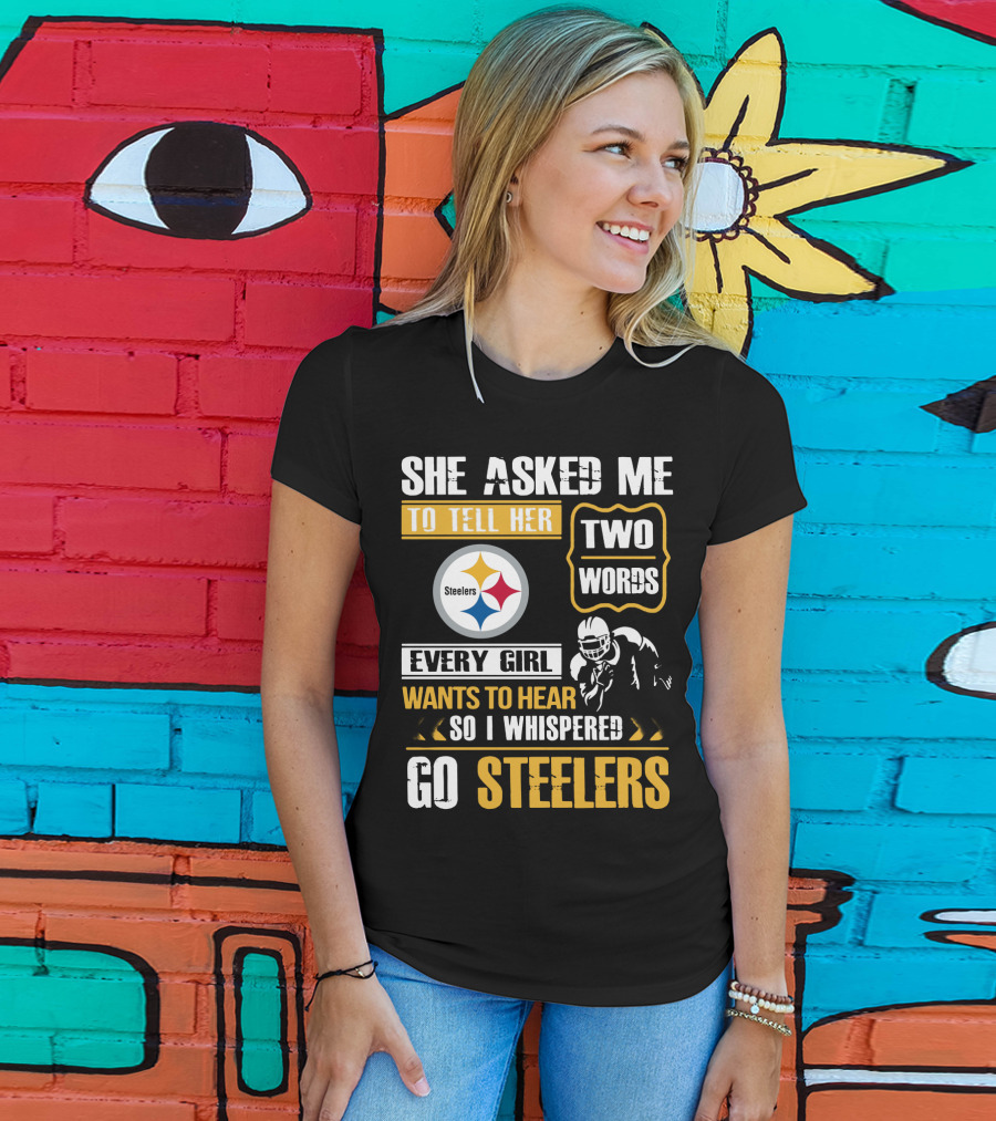 She Asked Me To Tell Her Two Words Every Girl Wants To Hear So I Whispered Go Steelers T-Shirt