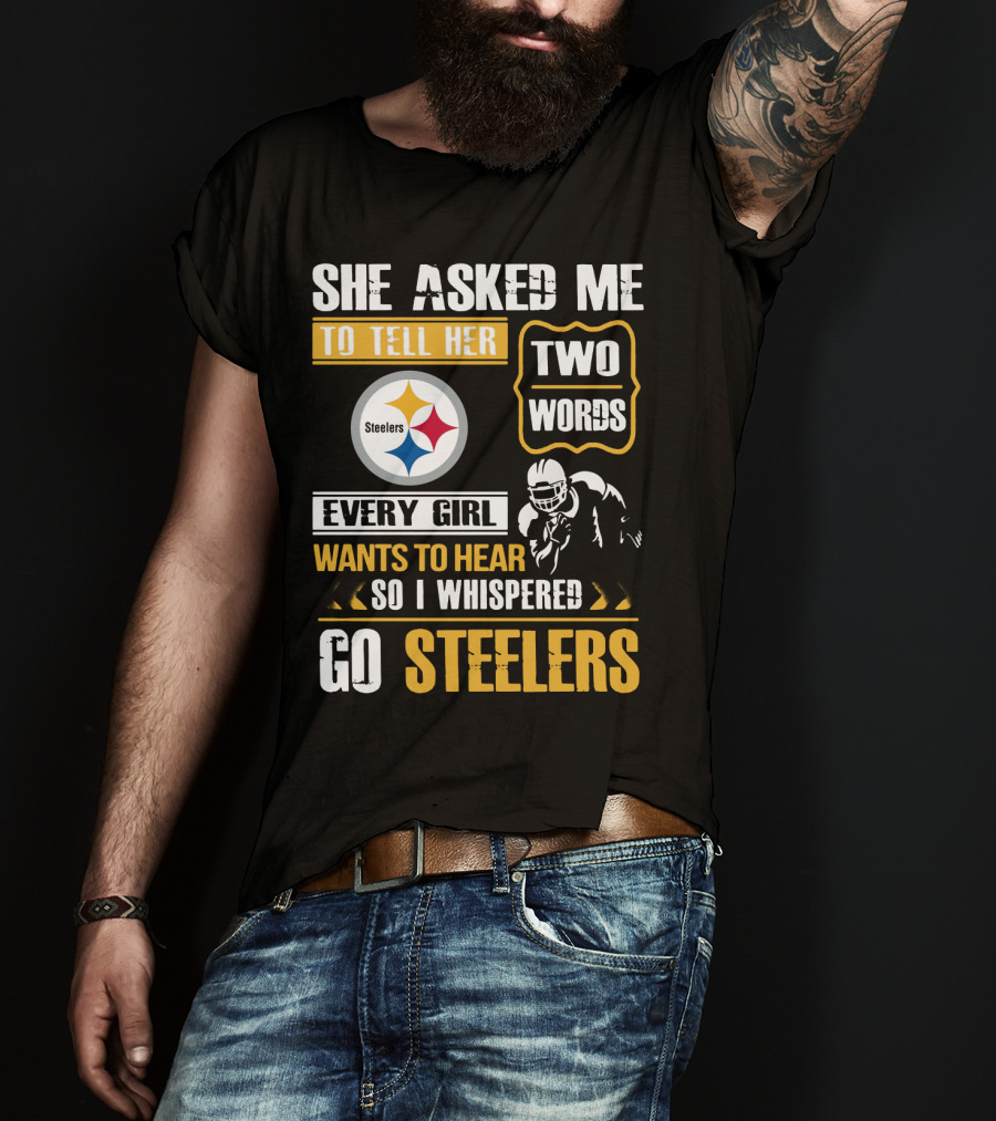 She Asked Me To Tell Her Two Words Every Girl Wants To Hear So I Whispered Go Steelers T-Shirt
