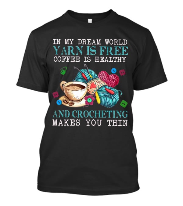 In My Dream World Yarn Is Free Coffee Is Healthy Crocheting Makes You Thin Cup Of Coffee And Yarn With Crochet Accessories T-Shirt