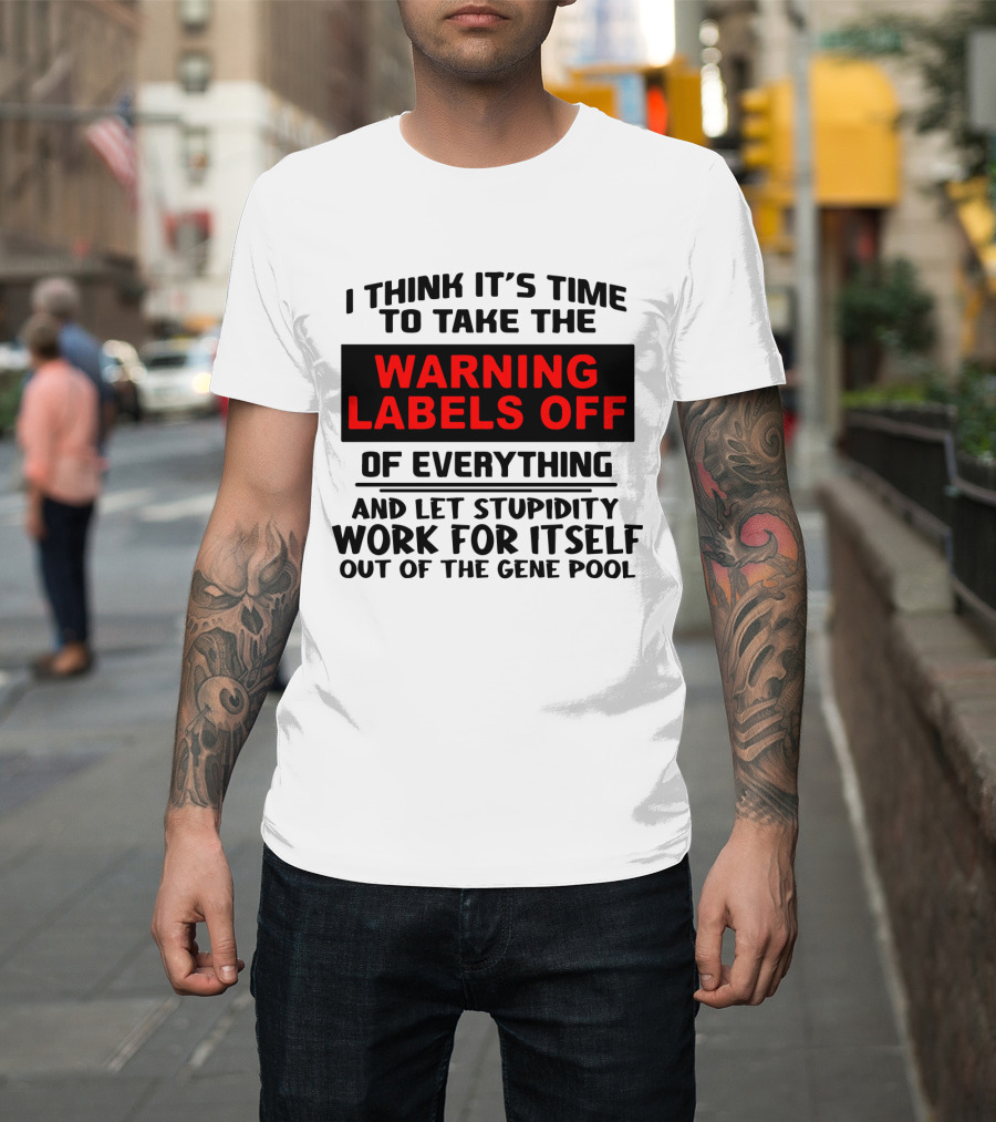 I Think It's Time To Take The Warning Labels Off Of Everything And Let Stupidity Work For Itself Out Of The Gene Pool T-Shirt
