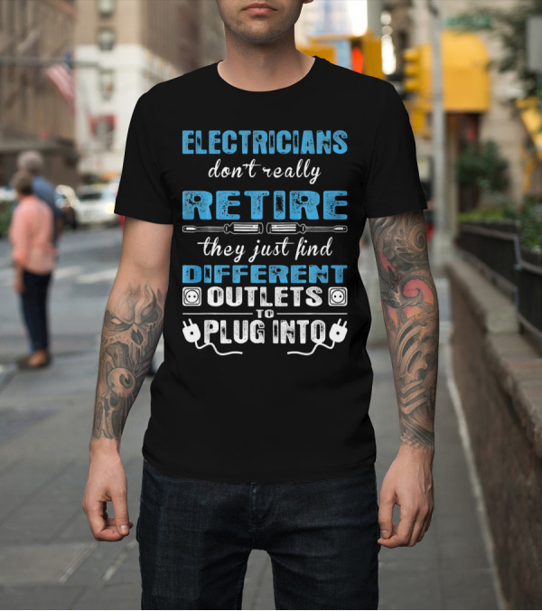 Shirt: ELECTRICIANS Don't Really RETIRE They Just Find DIFFERENT OUTLETS to PLUG INTO T-Shirt ELECTRICIANS Don't Really RETIRE They Just Find DIFFERENT OUTLETS to PLUG INTO T-Shirt