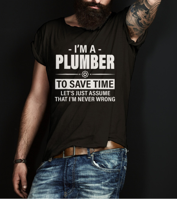 I'm A Plumber To Save Time Let's Just Assume That I'm Never Wrong T-Shirt