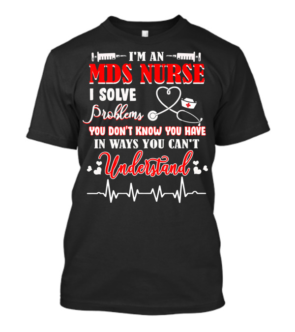 I'm An MDS Nurse I Solve Problems You Don't Know You Have In Ways You Can't Understand T-Shirt