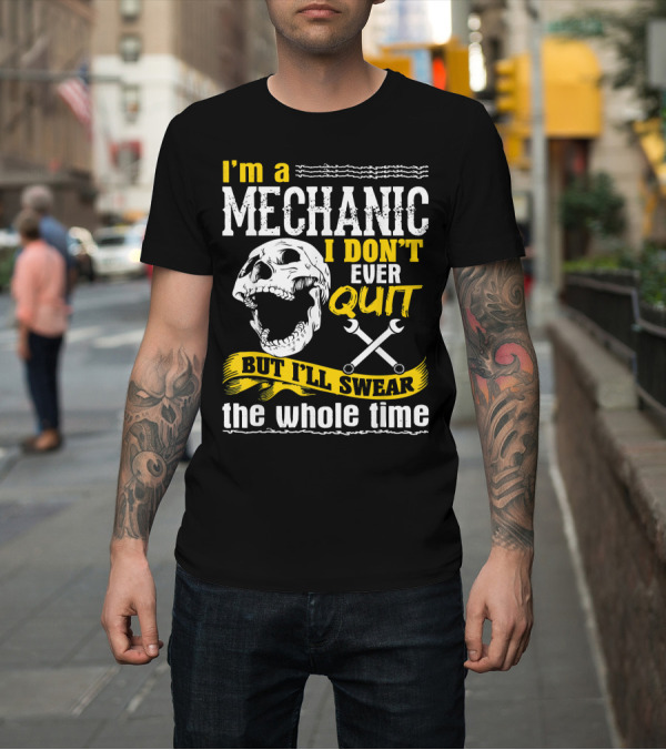 Shirt: I'm a Mechanic I Don't Ever Quit But I'll Swear the Whole Time T-Shirt I'm a Mechanic I Don't Ever Quit But I'll Swear the Whole Time T-Shirt