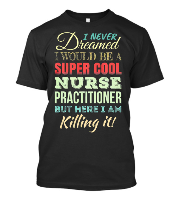 I Never Dreamed I Would Be A Super Cool Nurse Practitioner But Here I Am Killing It T-Shirt