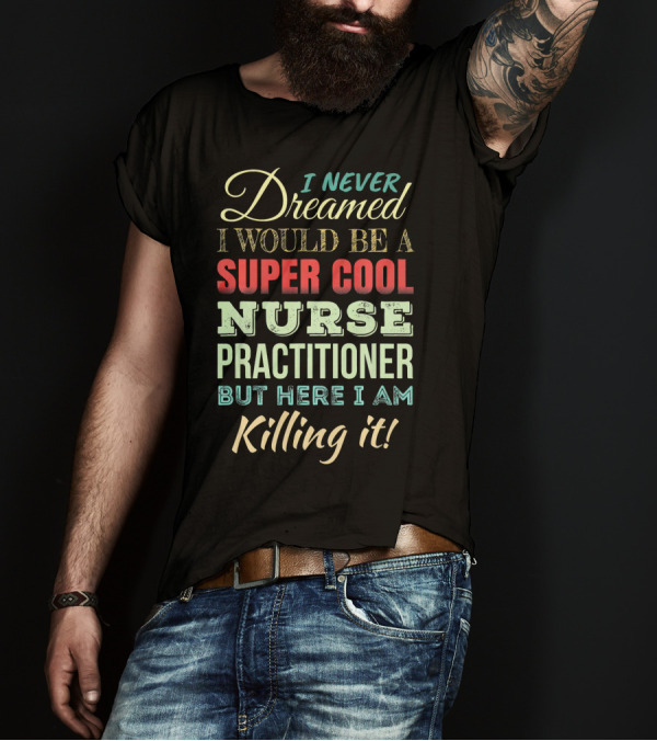 I Never Dreamed I Would Be A Super Cool Nurse Practitioner But Here I Am Killing It T-Shirt