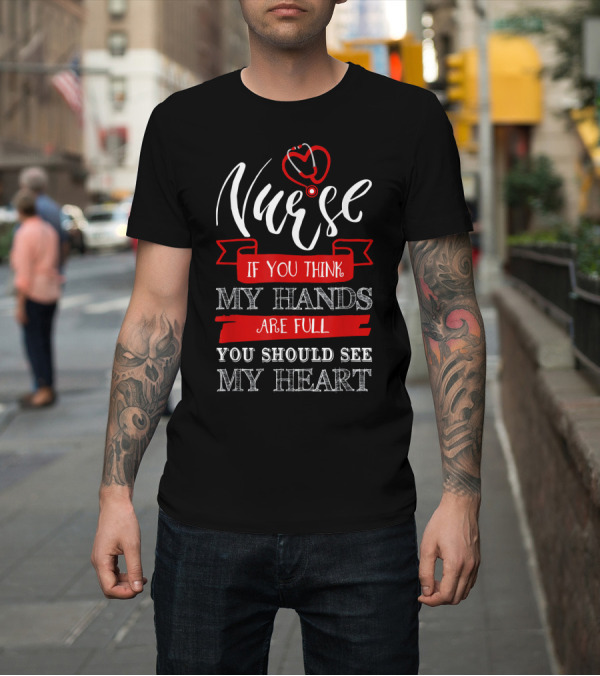 Shirt: Nurse If You Think My Hands Are Full You Should See My Heart T-Shirt Nurse If You Think My Hands Are Full You Should See My Heart T-Shirt