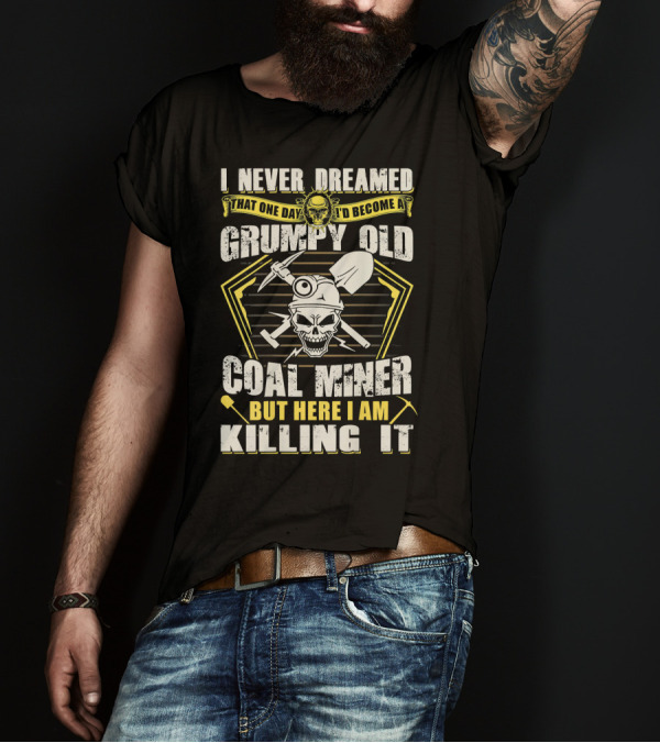 I Never Dreamed That One Day I'd Become A Grumpy Old Coal Miner But Here I Am Killing It T-Shirt