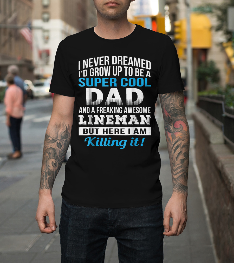 I Never Dreamed I'd Grow Up to Be a Super Cool Dad and a Freaking Awesome Lineman but Here I Am Killing It T-Shirt